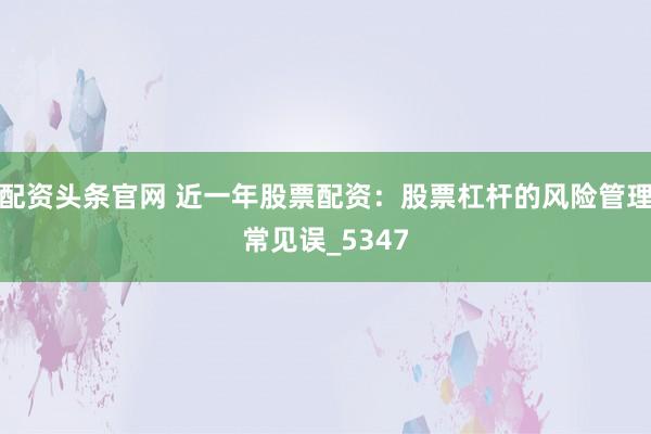 配资头条官网 近一年股票配资：股票杠杆的风险管理常见误_5347