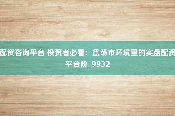 配资咨询平台 投资者必看：震荡市环境里的实盘配资平台阶_9932