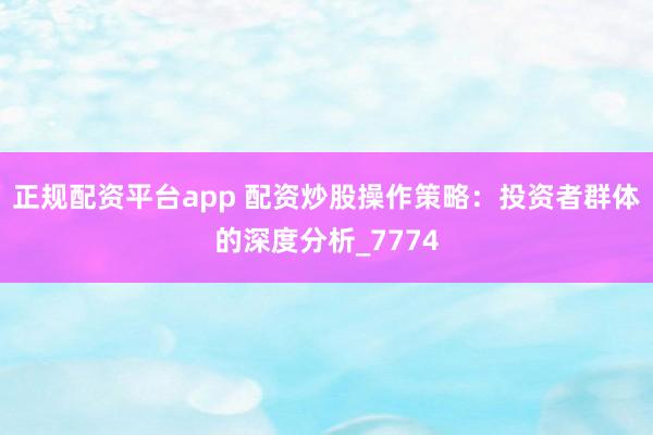 正规配资平台app 配资炒股操作策略：投资者群体的深度分析_7774