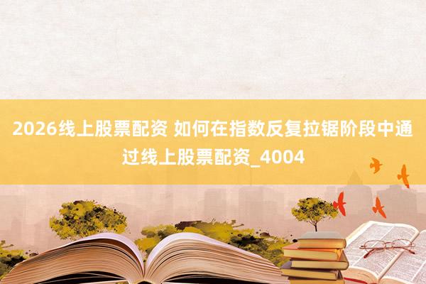 2026线上股票配资 如何在指数反复拉锯阶段中通过线上股票配资_4004