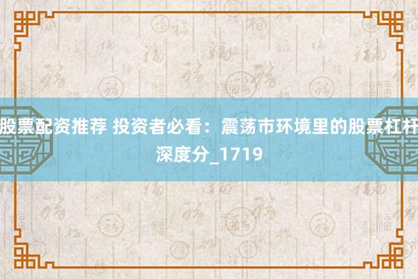 股票配资推荐 投资者必看：震荡市环境里的股票杠杆深度分_1719