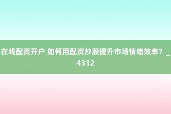 在线配资开户 如何用配资炒股提升市场情绪效率？_4312