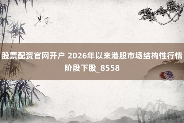 股票配资官网开户 2026年以来港股市场结构性行情阶段下股_8558
