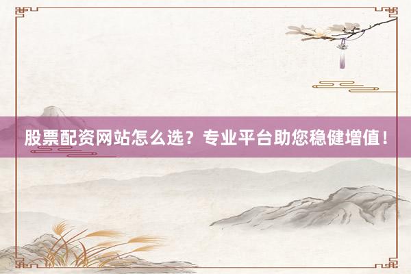 股票配资网站怎么选？专业平台助您稳健增值！