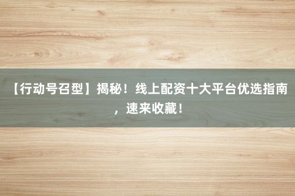 【行动号召型】揭秘！线上配资十大平台优选指南，速来收藏！