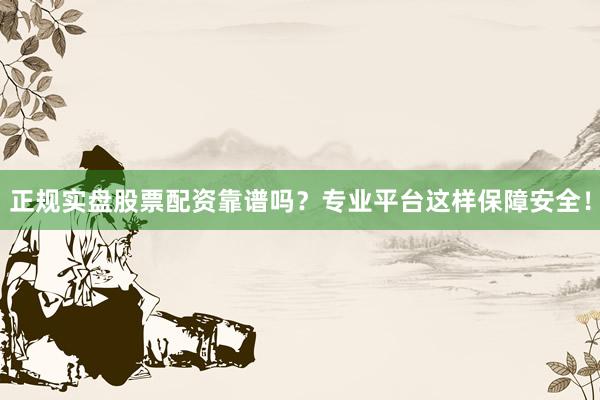 正规实盘股票配资靠谱吗？专业平台这样保障安全！
