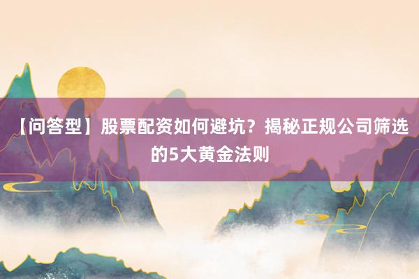 【问答型】股票配资如何避坑？揭秘正规公司筛选的5大黄金法则