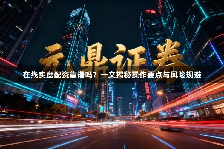 在线实盘配资靠谱吗?一文揭秘操作要点与风险规避