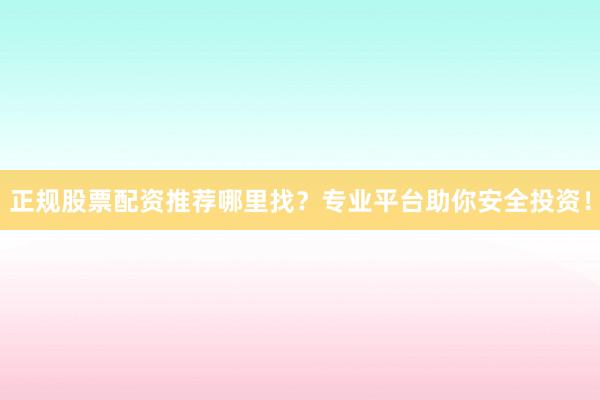 正规股票配资推荐哪里找？专业平台助你安全投资！