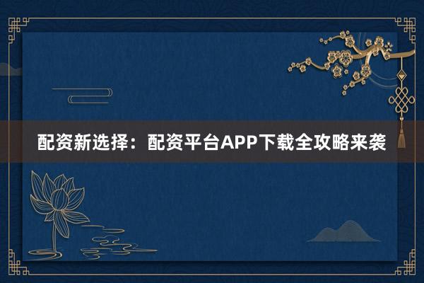 配资新选择：配资平台APP下载全攻略来袭