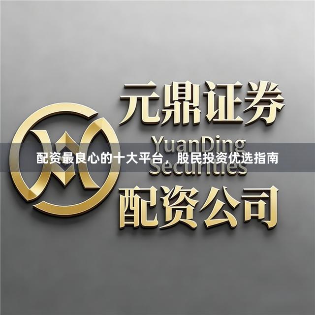 配资最良心的十大平台，股民投资优选指南