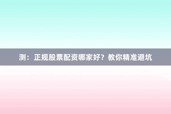 测：正规股票配资哪家好？教你精准避坑