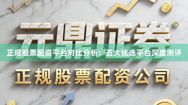 正规股票配资平台对比分析：五大优选平台深度测评