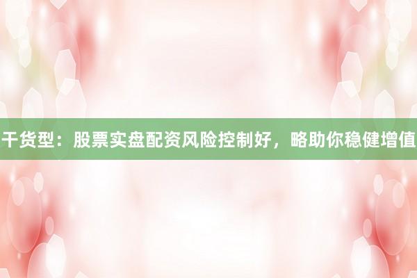 干货型:股票实盘配资风险控制好,略助你稳健增值