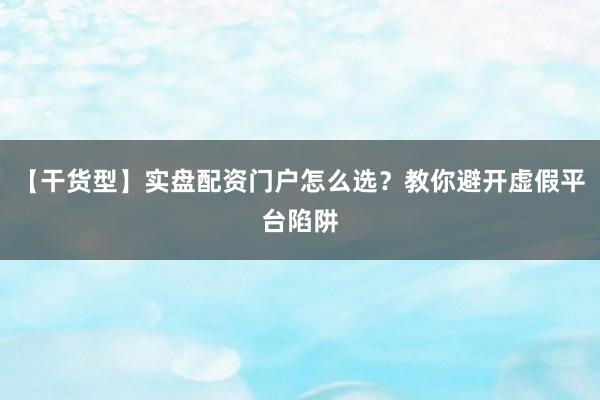 【干货型】实盘配资门户怎么选?教你避开虚假平台陷阱