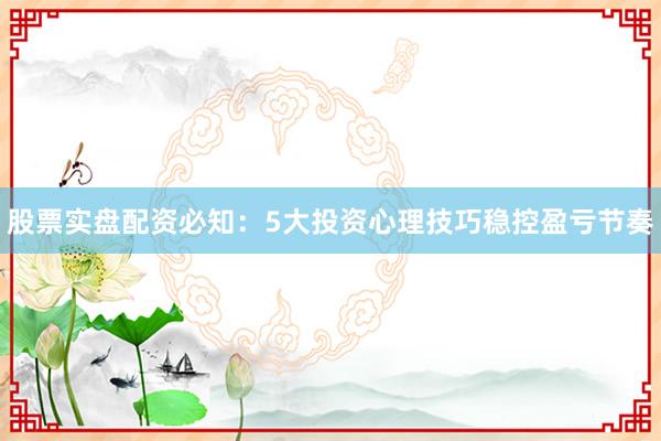 股票实盘配资必知：5大投资心理技巧稳控盈亏节奏