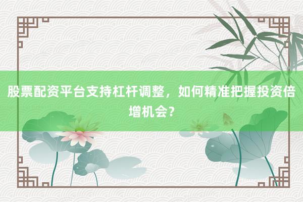 股票配资平台支持杠杆调整，如何精准把握投资倍增机会？