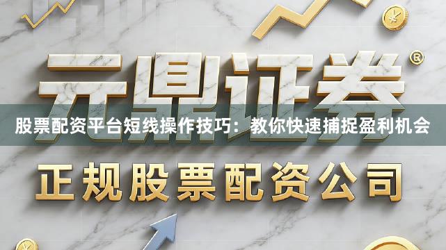 股票配资平台短线操作技巧：教你快速捕捉盈利机会