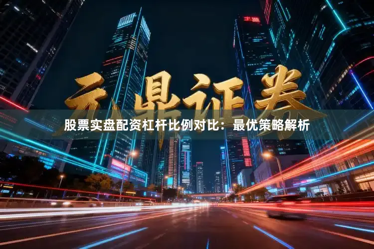 股票实盘配资杠杆比例对比：最优策略解析