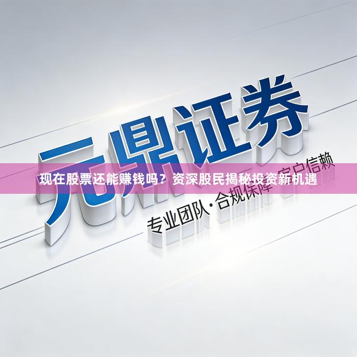 现在股票还能赚钱吗?资深股民揭秘投资新机遇