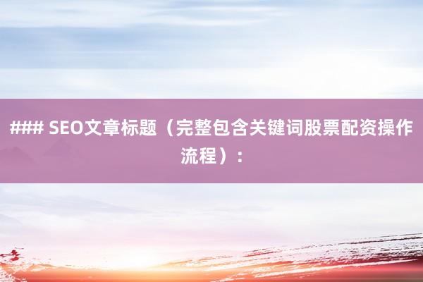 ### SEO文章标题（完整包含关键词股票配资操作流程）：