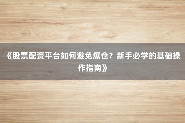 《股票配资平台如何避免爆仓?新手必学的基础操作指南》