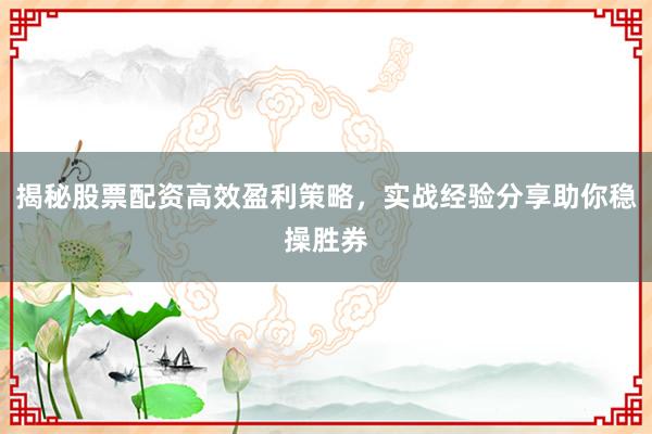 揭秘股票配资高效盈利策略,实战经验分享助你稳操胜券