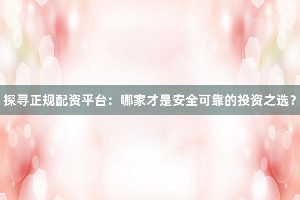 探寻正规配资平台:哪家才是安全可靠的投资之选?