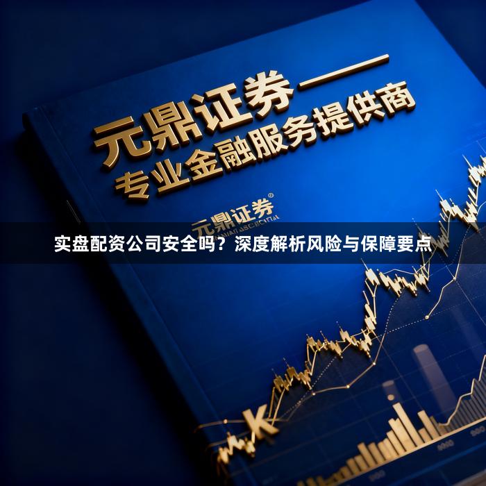 实盘配资公司安全吗？深度解析风险与保障要点