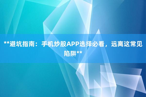 **避坑指南：手机炒股APP选择必看，远离这常见陷阱**