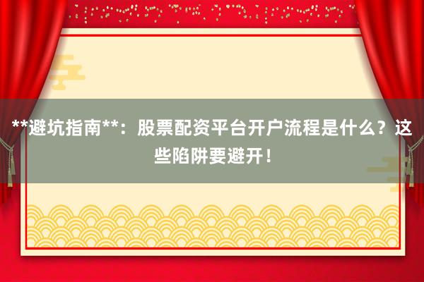 **避坑指南**：股票配资平台开户流程是什么？这些陷阱要避开！