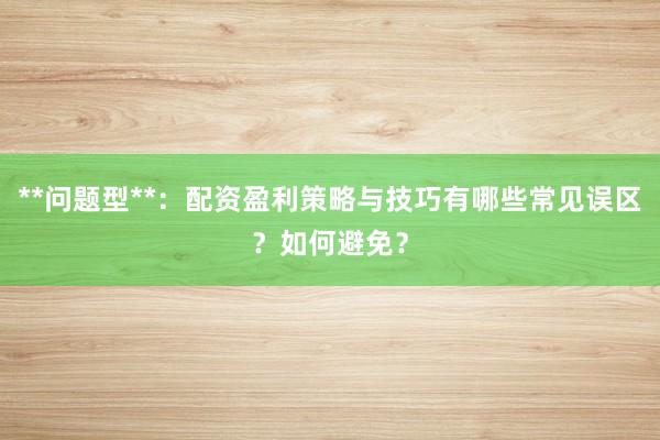 **问题型**：配资盈利策略与技巧有哪些常见误区？如何避免？