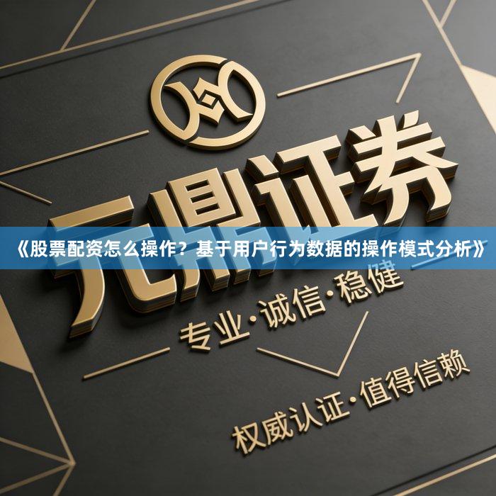 《股票配资怎么操作？基于用户行为数据的操作模式分析》
