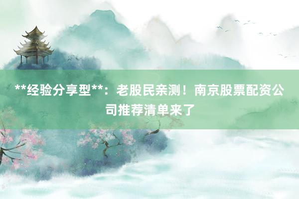 **经验分享型**：老股民亲测！南京股票配资公司推荐清单来了