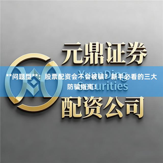 **问题型**:股票配资会不会被骗?新手必看的三大防骗指南!