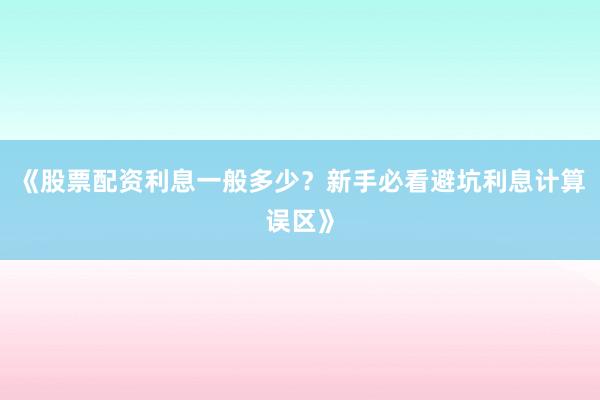 《股票配资利息一般多少？新手必看避坑利息计算误区》