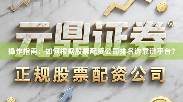 操作指南：如何根据股票配资公司排名选靠谱平台？