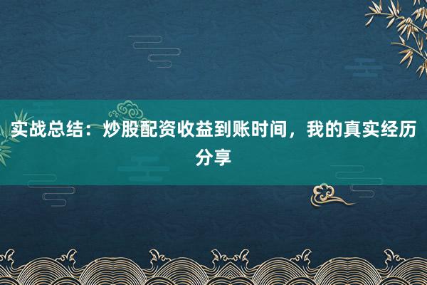 实战总结：炒股配资收益到账时间，我的真实经历分享