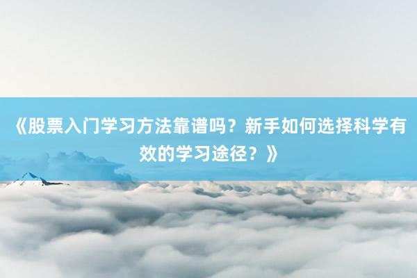 《股票入门学习方法靠谱吗？新手如何选择科学有效的学习途径？》