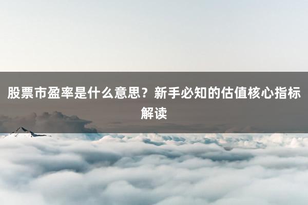 股票市盈率是什么意思?新手必知的估值核心指标解读