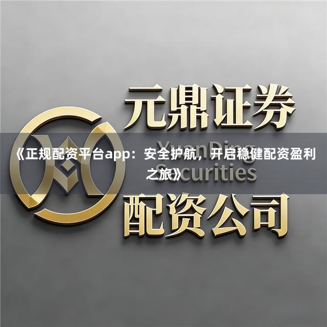 《正规配资平台app：安全护航，开启稳健配资盈利之旅》