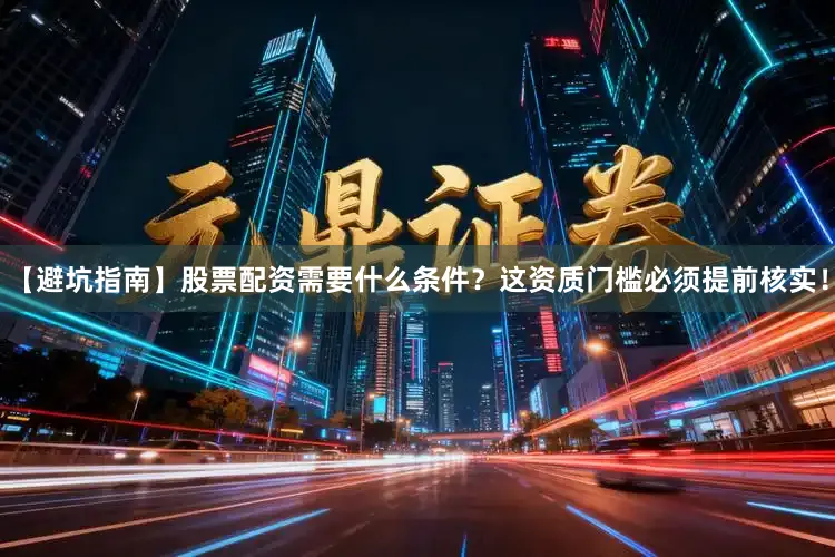 【避坑指南】股票配资需要什么条件？这资质门槛必须提前核实！