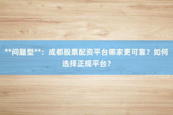 **问题型**：成都股票配资平台哪家更可靠？如何选择正规平台？