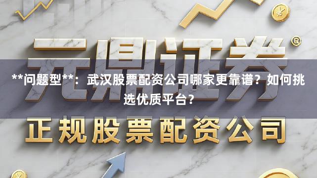 **问题型**：武汉股票配资公司哪家更靠谱？如何挑选优质平台？
