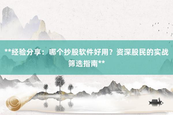**经验分享:哪个抄股软件好用?资深股民的实战筛选指南**