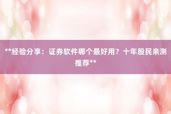 **经验分享：证券软件哪个最好用？十年股民亲测推荐**