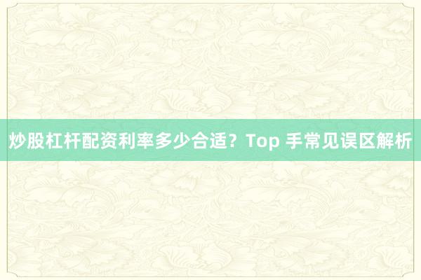 炒股杠杆配资利率多少合适？Top 手常见误区解析