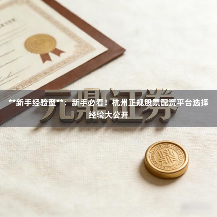 **新手经验型**：新手必看！杭州正规股票配资平台选择经验大公开