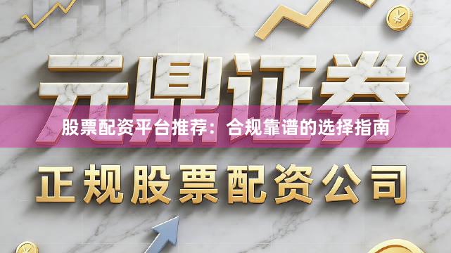 股票配资平台推荐:合规靠谱的选择指南
