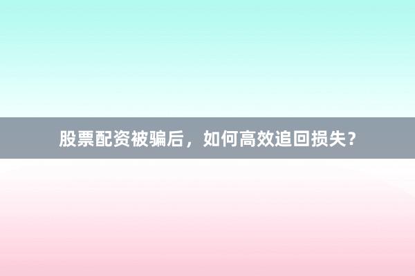 股票配资被骗后，如何高效追回损失？